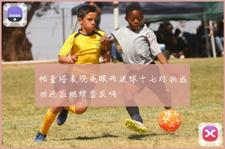 帕奎塔表现亮眼两进球十七对抗成功还应继续首发吗
