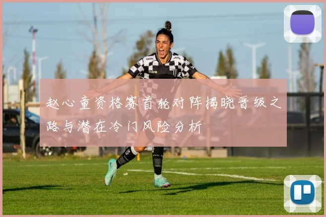 赵心童资格赛首轮对阵揭晓晋级之路与潜在冷门风险分析