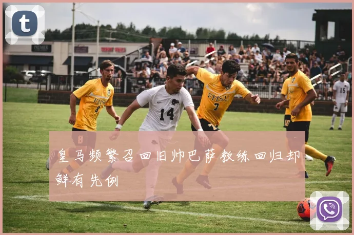 皇马频繁召回旧帅巴萨教练回归却鲜有先例