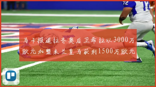 马卡报道拉齐奥后卫希拉以3000万欧元加盟米兰皇马获利1500万欧元