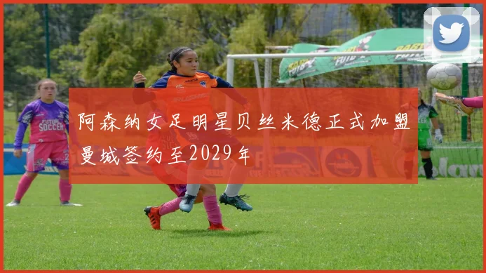 阿森纳女足明星贝丝米德正式加盟曼城签约至2029年