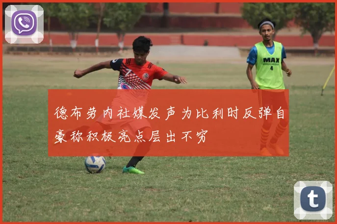 德布劳内社媒发声为比利时反弹自豪称积极亮点层出不穷