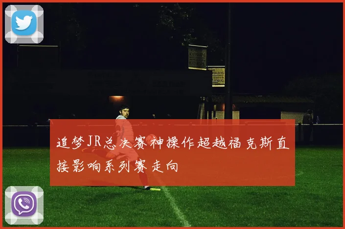 追梦JR总决赛神操作超越福克斯直接影响系列赛走向