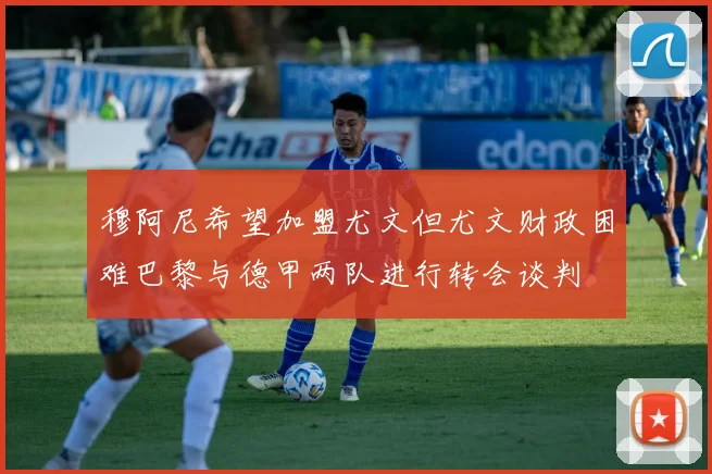 穆阿尼希望加盟尤文但尤文财政困难巴黎与德甲两队进行转会谈判