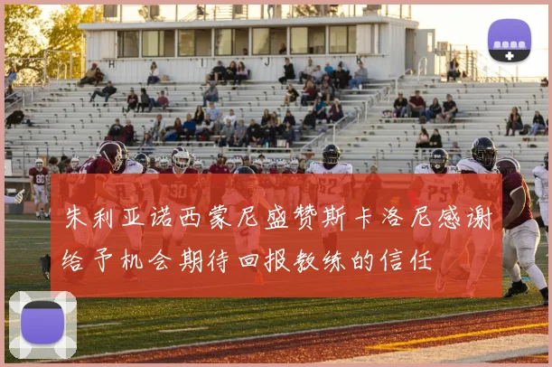 朱利亚诺西蒙尼盛赞斯卡洛尼感谢给予机会期待回报教练的信任