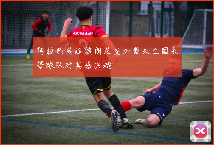 阿拉巴或追随朗尼克加盟米兰国米等球队对其感兴趣
