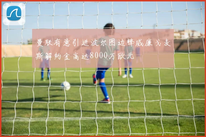曼联有意引进波尔图边锋威廉戈麦斯解约金高达8000万欧元
