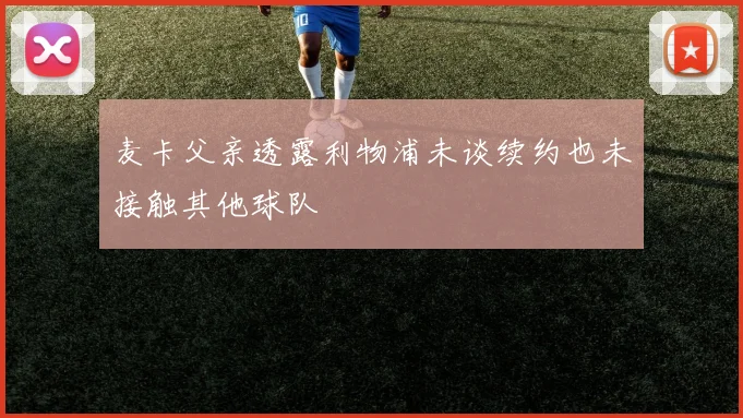 麦卡父亲透露利物浦未谈续约也未接触其他球队