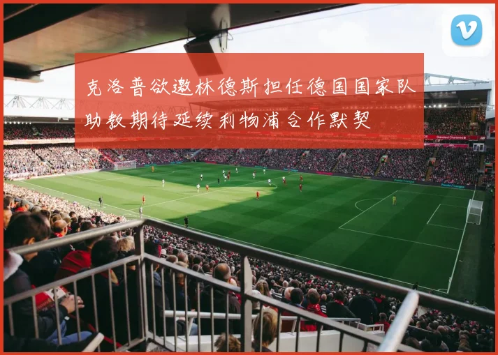 克洛普欲邀林德斯担任德国国家队助教期待延续利物浦合作默契