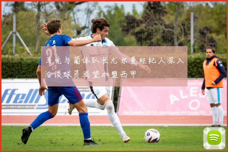 马竞与葡体队长尤尔曼经纪人深入洽谈球员渴望加盟西甲