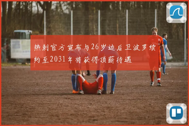 热刺官方宣布与26岁边后卫波罗续约至2031年将获得顶薪待遇