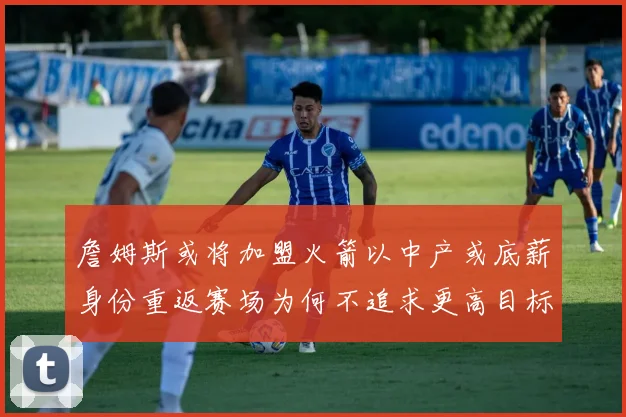 詹姆斯或将加盟火箭以中产或底薪身份重返赛场为何不追求更高目标