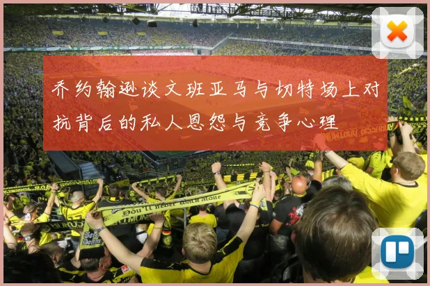 乔约翰逊谈文班亚马与切特场上对抗背后的私人恩怨与竞争心理