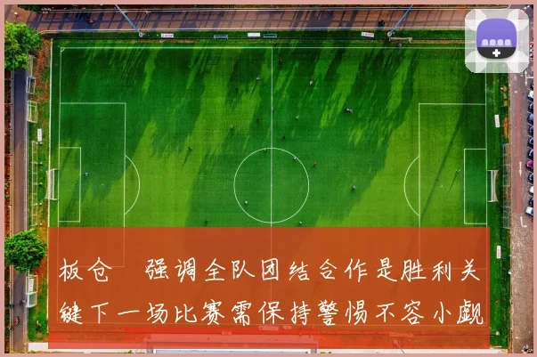板仓滉强调全队团结合作是胜利关键下一场比赛需保持警惕不容小觑