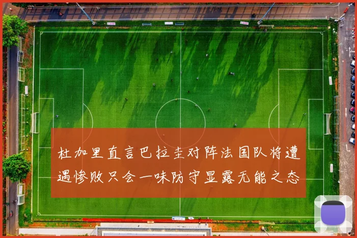 杜加里直言巴拉圭对阵法国队将遭遇惨败只会一味防守显露无能之态