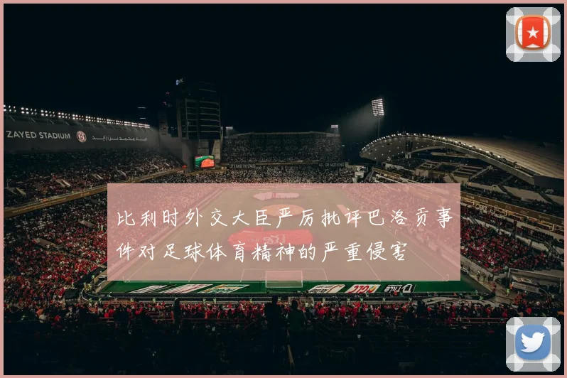 比利时外交大臣严厉批评巴洛贡事件对足球体育精神的严重侵害