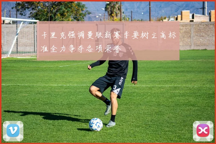 卡里克强调曼联新赛季要树立高标准全力争夺各项荣誉