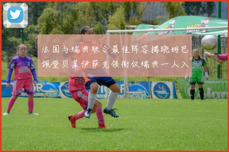 法国与瑞典联合最佳阵容揭晓姆巴佩登贝莱伊萨克领衔仅瑞典一人入选