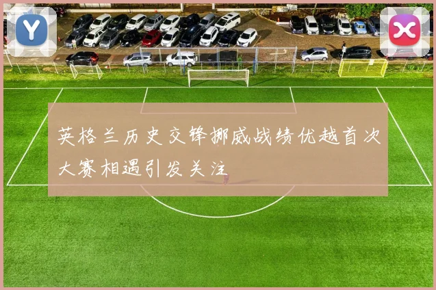 英格兰历史交锋挪威战绩优越首次大赛相遇引发关注