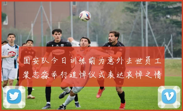 国安队今日训练前为意外去世员工裴志淼举行追悼仪式表达哀悼之情