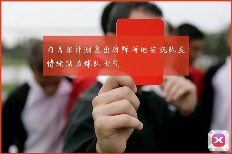 内马尔计划复出对阵海地安抚队友情绪助力球队士气