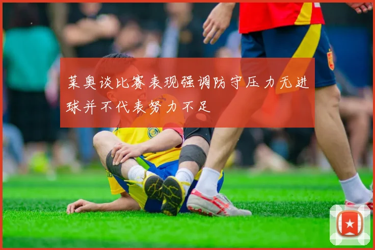 莱奥谈比赛表现强调防守压力无进球并不代表努力不足